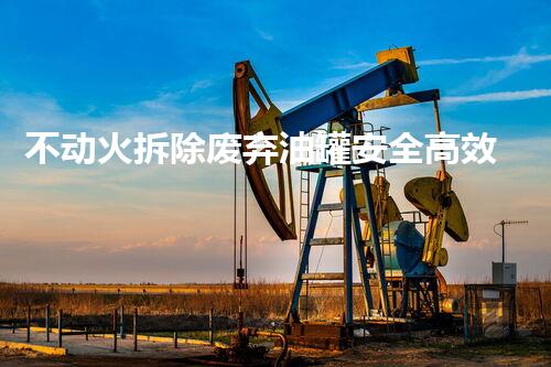 不动火拆除废弃油罐安全高效新工艺