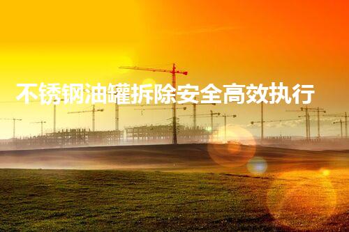 不锈钢油罐拆除安全高效执行方案