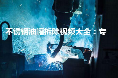 不锈钢油罐拆除视频大全：专业安全指南汇合