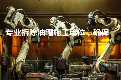 专业拆除油罐施工单位，确保安全高效完成任务