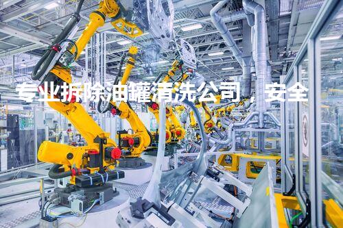 专业拆除油罐清洗公司，安全高效，值得信赖