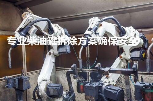 专业柴油罐拆除方案确保安全高效施工