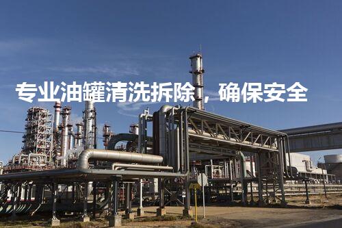 专业油罐清洗拆除，确保安全高效运营