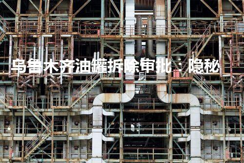 乌鲁木齐油罐拆除审批：隐秘的危险，何时揭开面纱？