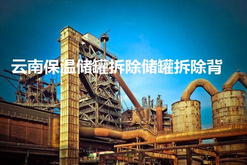 云南保温储罐拆除储罐拆除背后的秘密与挑战！