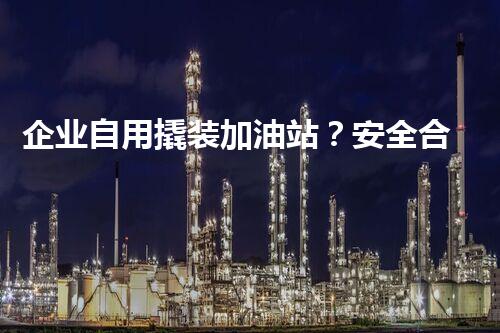 企业自用撬装加油站？安全合规又省钞票吗？