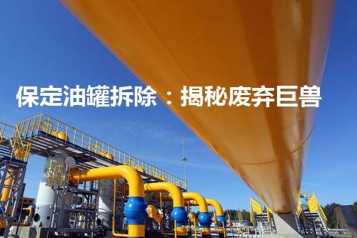 保定油罐拆除：揭秘废弃巨兽的最后一战！