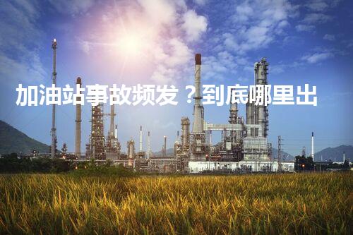 加油站事故频发？到底哪里出了问题！