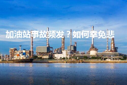 加油站事故频发？如何幸免悲剧发生！