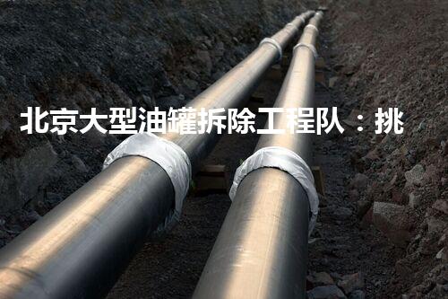北京大型油罐拆除工程队：挑战极限，守护安全的钢铁战队！