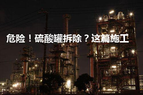 危险！硫酸罐拆除？这篇施工方案流程你必须收藏！