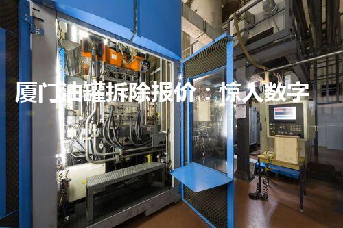 厦门油罐拆除报价：惊人数字背后的巨大挑战！