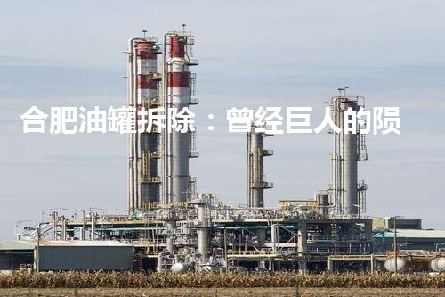 合肥油罐拆除：曾经巨人的陨落，如今何去何从？