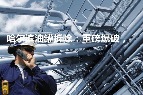 哈尔滨油罐拆除：重磅爆破，震撼惊艳！