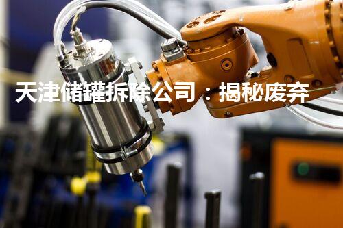 天津储罐拆除公司：揭秘废弃巨兽，何以化解潜在危机？