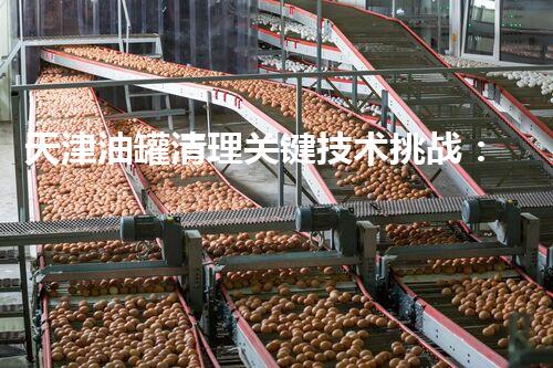 天津油罐清理关键技术挑战：化工厂拆除工程的前景如何？