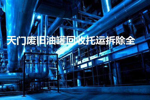 天门废旧油罐回收托运拆除全程探秘！安全高效处置方案你知道吗？