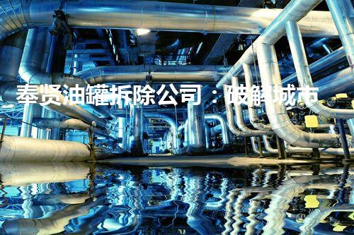 奉贤油罐拆除公司：破解城市隐患，保护环境安全！