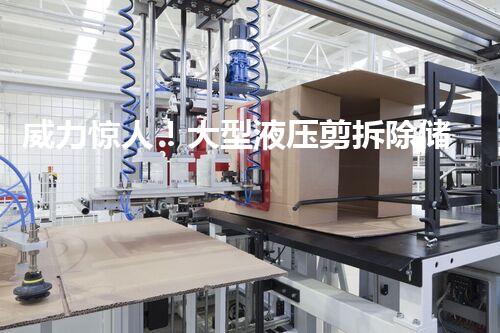 威力惊人！大型液压剪拆除储罐，究竟是怎样的神奇利器？
