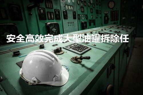 安全高效完成大型油罐拆除任务
