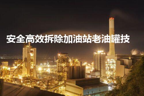 安全高效拆除加油站老油罐技术方案