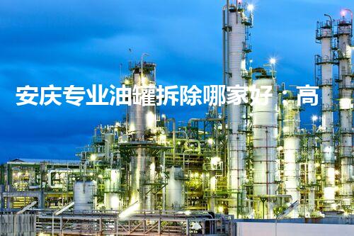安庆专业油罐拆除哪家好：高效安全的首选品牌