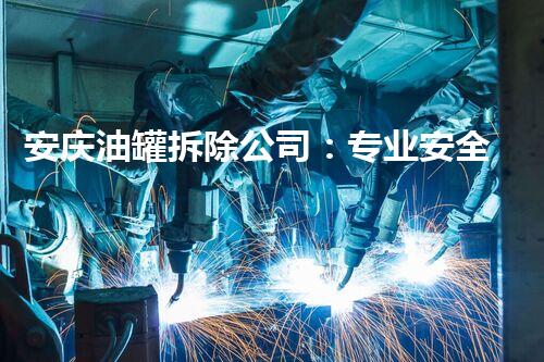 安庆油罐拆除公司：专业安全，高效服务标杆