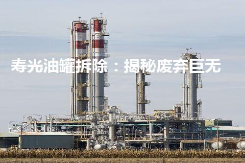 寿光油罐拆除：揭秘废弃巨无霸，隐藏着怎样的秘密？