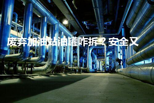 废弃加油站油罐咋拆？安全又环保的方案来了！