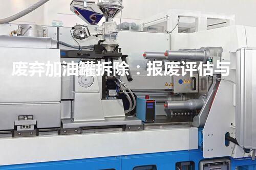 废弃加油罐拆除：报废评估与安全处置全攻略？