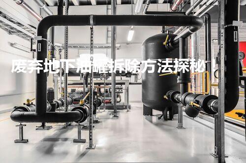 废弃地下油罐拆除方法探秘！安全高效处置方案深度解析？