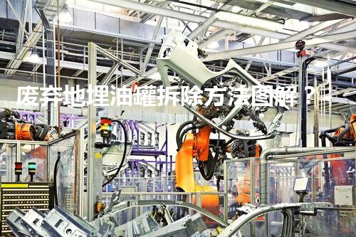废弃地埋油罐拆除方法图解？安全高效的拆除方案究竟是什么！