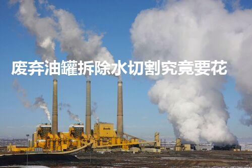 废弃油罐拆除水切割究竟要花多少钱？深度揭秘价格背后的秘密！