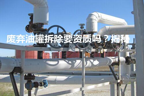 废弃油罐拆除要资质吗？揭秘背后那些事儿！