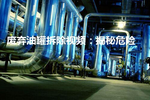 废弃油罐拆除视频：揭秘危险与精细的平衡？