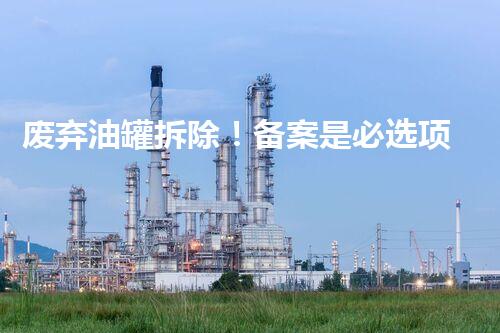 废弃油罐拆除！备案是必选项还是可选项？