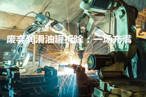 废弃润滑油罐拆除：一场充满挑战与机遇的精细化工程！