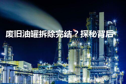 废旧油罐拆除完结？探秘背后的安全与环保挑战！