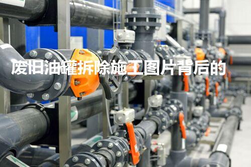 废旧油罐拆除施工图片背后的安全与环保挑战？！