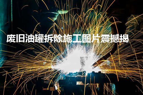 废旧油罐拆除施工图片震撼揭秘！探险禁区？