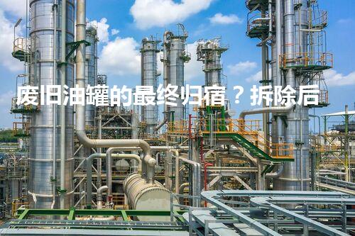 废旧油罐的最终归宿？拆除后究竟去了哪里可以卖！