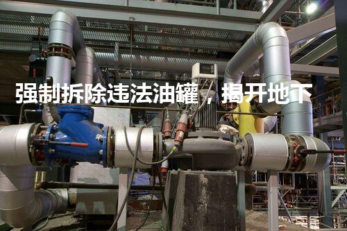 强制拆除违法油罐，揭开地下危机！