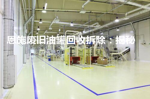 恩施废旧油罐回收拆除：揭秘废弃油罐的危险与救赎！