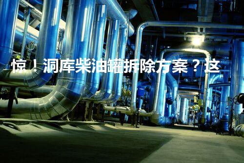 惊！洞库柴油罐拆除方案？这样做才安全！
