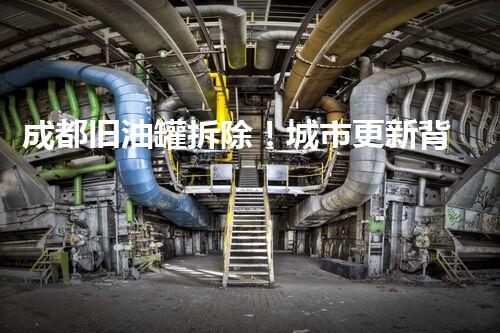 成都旧油罐拆除！城市更新背后的安全与挑战？