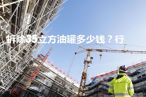 拆除35立方油罐多少钱？行业内幕大揭秘！