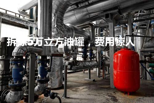 拆除5万立方油罐，费用惊人！你猜猜要多少钱？
