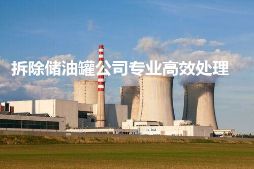 拆除储油罐公司专业高效处理方案领导者
