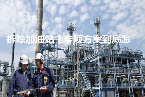 拆除加油站？专项方案到底怎么写啊？！
