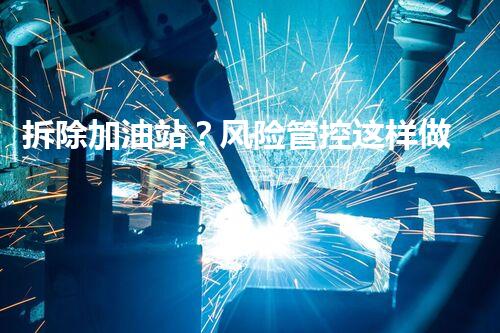 拆除加油站？风险管控这样做才安心！